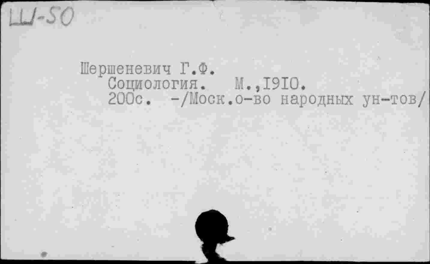 ﻿so
Шершеневич Г.Ф.
Социология. М.,1910.
200с. -/Моск.о-во народных ун-тов/